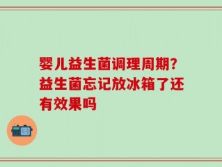 婴儿益生菌调理周期？益生菌忘记放冰箱了还有效果吗