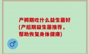 产褥期吃什么益生菌好(产后期益生菌推荐，帮助恢复身体健康)