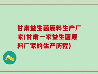 甘肃益生菌原料生产厂家(甘肃一家益生菌原料厂家的生产历程)