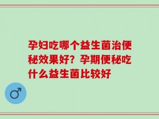 孕妇吃哪个益生菌治便秘效果好？孕期便秘吃什么益生菌比较好