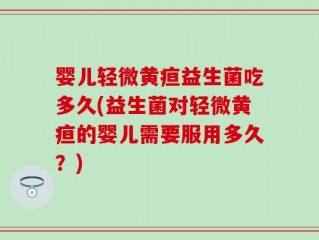 婴儿轻微黄疸益生菌吃多久(益生菌对轻微黄疸的婴儿需要服用多久？)