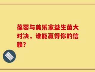 葆婴与美乐家益生菌大对决，谁能赢得你的信赖？