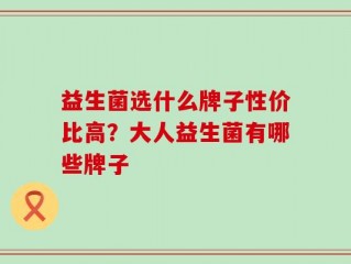 益生菌选什么牌子性价比高？大人益生菌有哪些牌子
