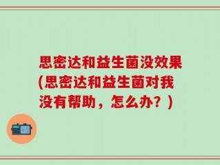 思密达和益生菌没效果(思密达和益生菌对我没有帮助，怎么办？)