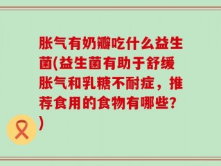 胀气有奶瓣吃什么益生菌(益生菌有助于舒缓胀气和乳糖不耐症，推荐食用的食物有哪些？)