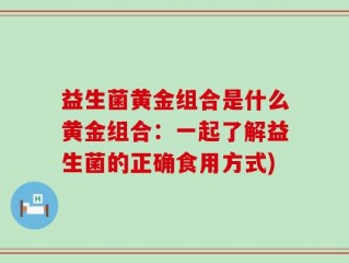 益生菌黄金组合是什么黄金组合：一起了解益生菌的正确食用方式)