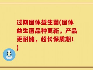 过期固体益生菌(固体益生菌品种更新，产品更耐储，超长保质期！)