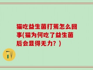 猫吃益生菌打蔫怎么回事(猫为何吃了益生菌后会显得无力？)