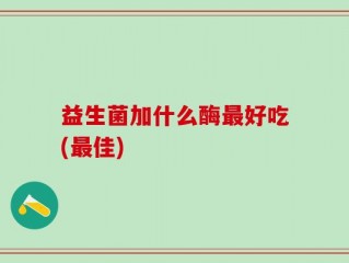 益生菌加什么酶最好吃(最佳)