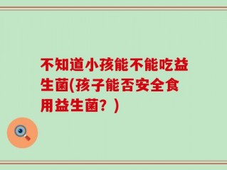 不知道小孩能不能吃益生菌(孩子能否安全食用益生菌？)