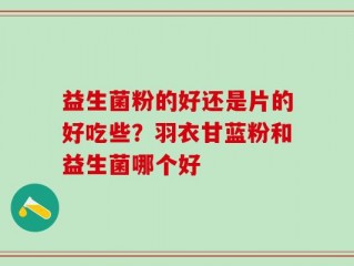 益生菌粉的好还是片的好吃些？羽衣甘蓝粉和益生菌哪个好