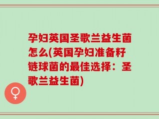 孕妇英国圣歌兰益生菌怎么(英国孕妇准备籽链球菌的最佳选择：圣歌兰益生菌)
