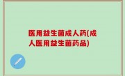 医用益生菌成人药(成人医用益生菌药品)