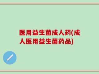 医用益生菌成人药(成人医用益生菌药品)
