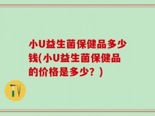 小U益生菌保健品多少钱(小U益生菌保健品的价格是多少？)