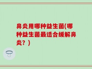 鼻炎用哪种益生菌(哪种益生菌最适合缓解鼻炎？)