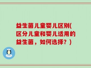 益生菌儿童婴儿区别(区分儿童和婴儿适用的益生菌，如何选择？)