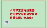六周岁宝宝吃益生菌(六周岁宝宝如何安全食用益生菌：全攻略)