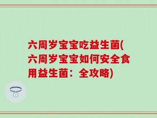 六周岁宝宝吃益生菌(六周岁宝宝如何安全食用益生菌：全攻略)