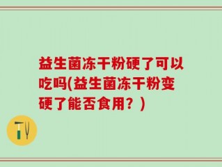 益生菌冻干粉硬了可以吃吗(益生菌冻干粉变硬了能否食用？)