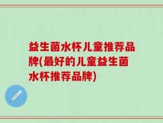 益生菌水杯儿童推荐品牌(最好的儿童益生菌水杯推荐品牌)