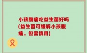 小孩腹痛吃益生菌好吗(益生菌可缓解小孩腹痛，但需慎用)
