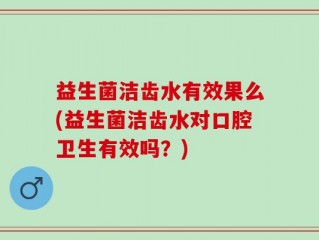 益生菌洁齿水有效果么(益生菌洁齿水对口腔卫生有效吗？)