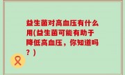 益生菌对高血压有什么用(益生菌可能有助于降低高血压，你知道吗？)