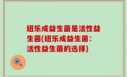 纽乐成益生菌是活性益生菌(纽乐成益生菌：活性益生菌的选择)