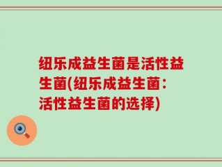 纽乐成益生菌是活性益生菌(纽乐成益生菌：活性益生菌的选择)