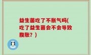 益生菌吃了不胀气吗(吃了益生菌会不会导致腹胀？)