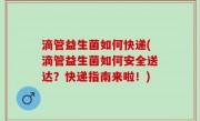 滴管益生菌如何快递(滴管益生菌如何安全送达？快递指南来啦！)