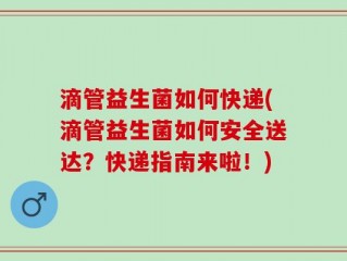 滴管益生菌如何快递(滴管益生菌如何安全送达？快递指南来啦！)