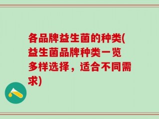 各品牌益生菌的种类(益生菌品牌种类一览 多样选择，适合不同需求)