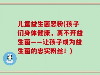 儿童益生菌恶粉(孩子们身体健康，离不开益生菌——让孩子成为益生菌的忠实粉丝！)