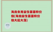 海南食用益生菌菌粉价格(海南益生菌菌粉价格大起大落)