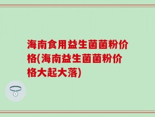 海南食用益生菌菌粉价格(海南益生菌菌粉价格大起大落)