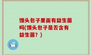 馒头包子里面有益生菌吗(馒头包子是否含有益生菌？)