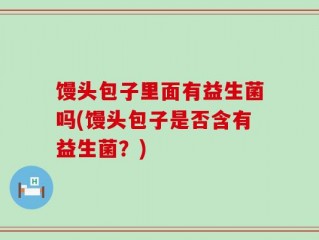 馒头包子里面有益生菌吗(馒头包子是否含有益生菌？)