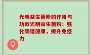 光明益生菌粉的作用与功效光明益生菌粉：强化肠道健康，提升免疫力