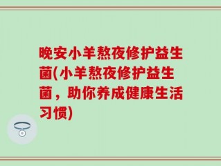 晚安小羊熬夜修护益生菌(小羊熬夜修护益生菌，助你养成健康生活习惯)