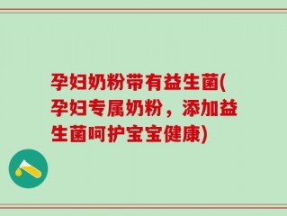 孕妇奶粉带有益生菌(孕妇专属奶粉，添加益生菌呵护宝宝健康)