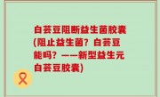 白芸豆阻断益生菌胶囊(阻止益生菌？白芸豆能吗？——新型益生元白芸豆胶囊)