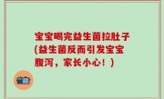 宝宝喝完益生菌拉肚子(益生菌反而引发宝宝腹泻，家长小心！)