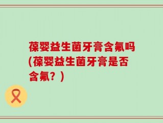葆婴益生菌牙膏含氟吗(葆婴益生菌牙膏是否含氟？)