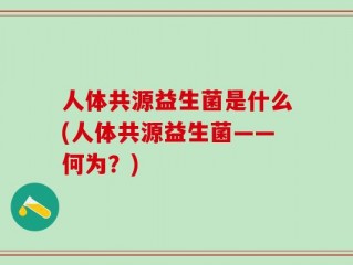 人体共源益生菌是什么(人体共源益生菌——何为？)