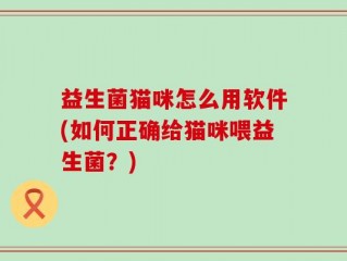 益生菌猫咪怎么用软件(如何正确给猫咪喂益生菌？)