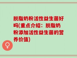 脱脂奶粉活性益生菌好吗(重点介绍：脱脂奶粉添加活性益生菌的营养价值)