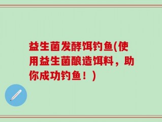 益生菌发酵饵钓鱼(使用益生菌酿造饵料，助你成功钓鱼！)