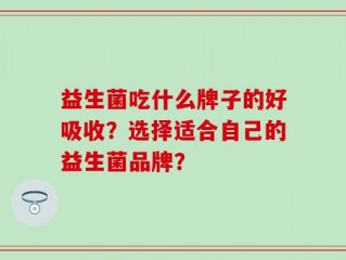益生菌吃什么牌子的好吸收？选择适合自己的益生菌品牌？